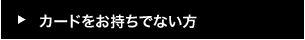 カードをお持ちでない方